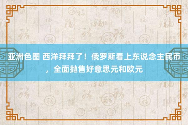 亚洲色图 西洋拜拜了！俄罗斯看上东说念主民币，全面抛售好意思元和欧元