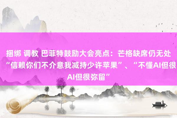 捆绑 调教 巴菲特鼓励大会亮点：芒格缺席仍无处不在、“信赖你们不介意我减持少许苹果”、“不懂AI但很弥留”