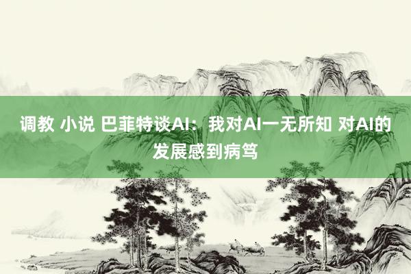 调教 小说 巴菲特谈AI：我对AI一无所知 对AI的发展感到病笃