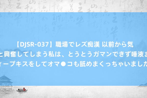 【DJSR-037】職場でレズ痴漢 以前から気になるあの娘を見つけると興奮してしまう私は、とうとうガマンできず唾液まみれでディープキスをしてオマ●コも舐めまくっちゃいました！！ OPEC+延伸减产 油价重获支持？