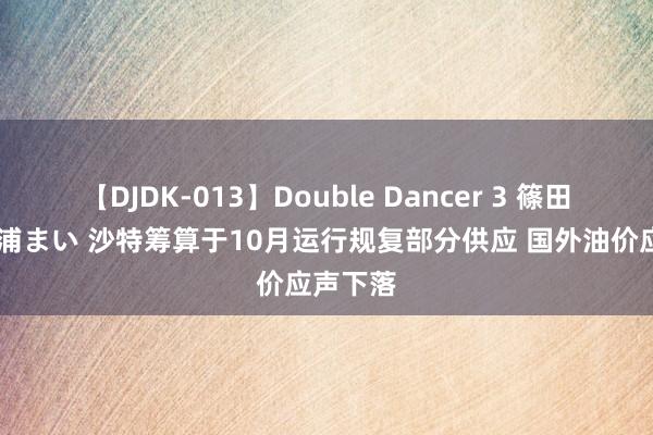 【DJDK-013】Double Dancer 3 篠田ゆう 三浦まい 沙特筹算于10月运行规复部分供应 国外油价应声下落