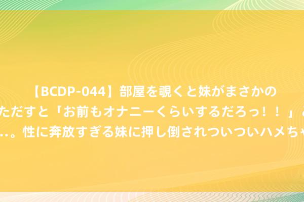 【BCDP-044】部屋を覗くと妹がまさかのアナルオナニー。問いただすと「お前もオナニーくらいするだろっ！！」と逆に襲われたボク…。性に奔放すぎる妹に押し倒されついついハメちゃった近親性交12編 清澜海事局发布悠扬申饬，南海部分海域进行实弹射击磨练