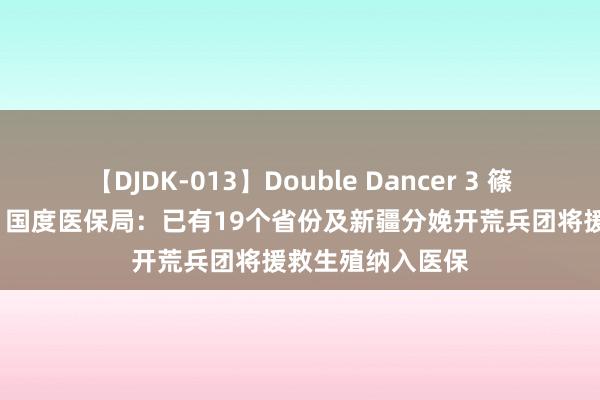 【DJDK-013】Double Dancer 3 篠田ゆう 三浦まい 国度医保局：已有19个省份及新疆分娩开荒兵团将援救生殖纳入医保