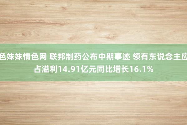 色妹妹情色网 联邦制药公布中期事迹 领有东说念主应占溢利14.91亿元同比增长16.1%