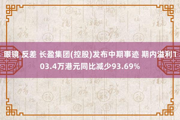 眼镜 反差 长盈集团(控股)发布中期事迹 期内溢利103.4万港元同比减少93.69%