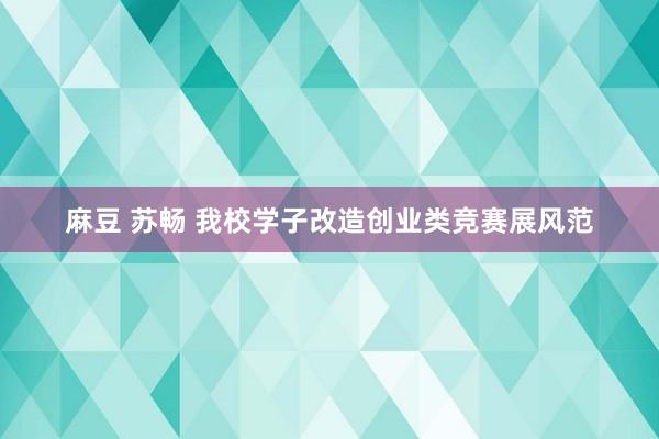 麻豆 苏畅 我校学子改造创业类竞赛展风范