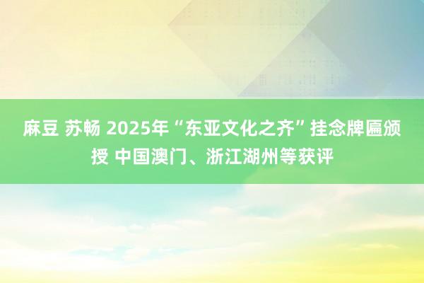 麻豆 苏畅 2025年“东亚文化之齐”挂念牌匾颁授 中国澳门、浙江湖州等获评