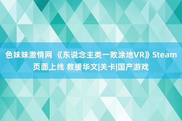 色妹妹激情网 《东说念主类一败涂地VR》Steam页面上线 救援华文|关卡|国产游戏