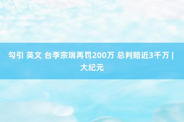 勾引 英文 台李宗瑞再罚200万 总判赔近3千万 | 大纪元