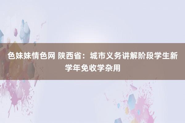 色妹妹情色网 陕西省：城市义务讲解阶段学生新学年免收学杂用