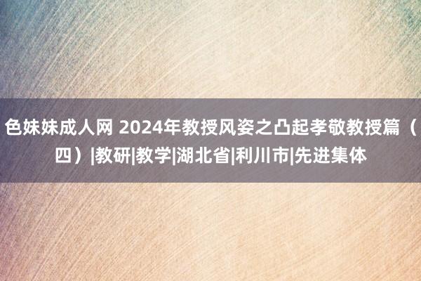 色妹妹成人网 2024年教授风姿之凸起孝敬教授篇（四）|教研|教学|湖北省|利川市|先进集体