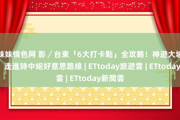 色妹妹情色网 影／台東「6大打卡點」全攻略！神遊大坡池、穀倉  走進詩中絕好意思路線 | ETtoday旅遊雲 | ETtoday新聞雲