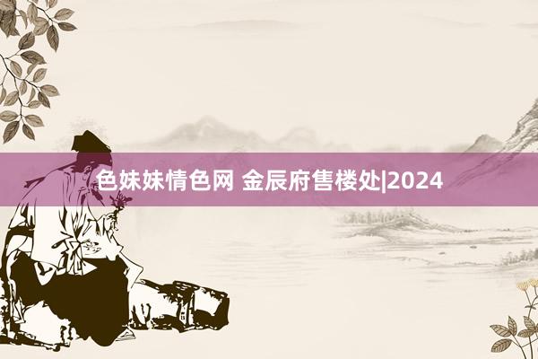 色妹妹情色网 金辰府售楼处|2024