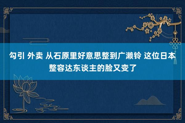 勾引 外卖 从石原里好意思整到广濑铃 这位日本整容达东谈主的脸又变了