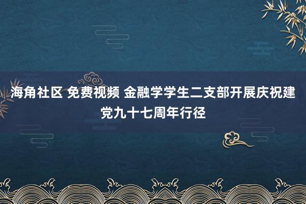 海角社区 免费视频 金融学学生二支部开展庆祝建党九十七周年行径